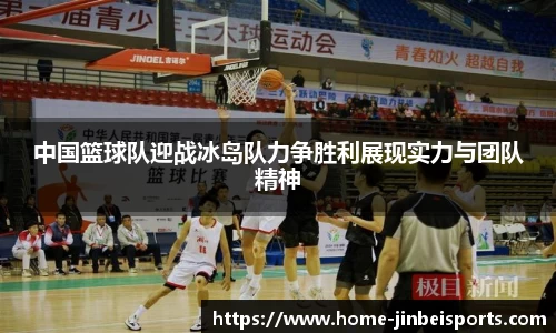 中国篮球队迎战冰岛队力争胜利展现实力与团队精神